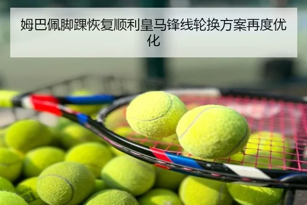 姆巴佩脚踝恢复顺利皇马锋线轮换方案再度优化