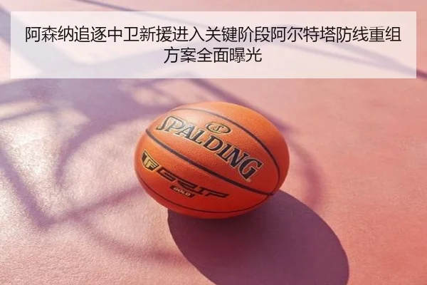 阿森纳追逐中卫新援进入关键阶段阿尔特塔防线重组方案全面曝光