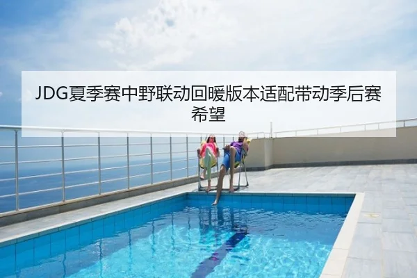 JDG夏季赛中野联动回暖版本适配带动季后赛希望
