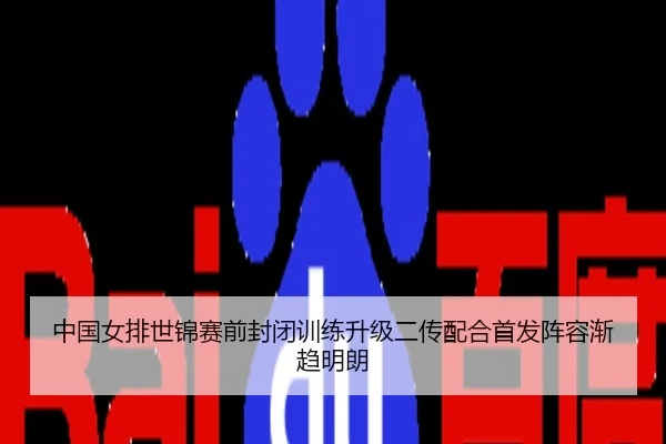 中国女排世锦赛前封闭训练升级二传配合首发阵容渐趋明朗