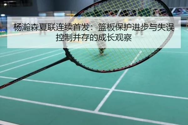 杨瀚森夏联连续首发：篮板保护进步与失误控制并存的成长观察