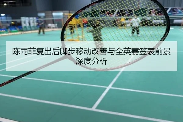 陈雨菲复出后脚步移动改善与全英赛签表前景深度分析