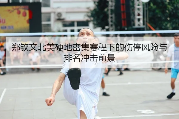 郑钦文北美硬地密集赛程下的伤停风险与排名冲击前景