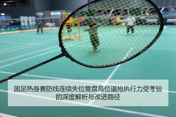 国足热身赛防线连续失位复盘高位逼抢执行力受考验的深度解析与改进路径