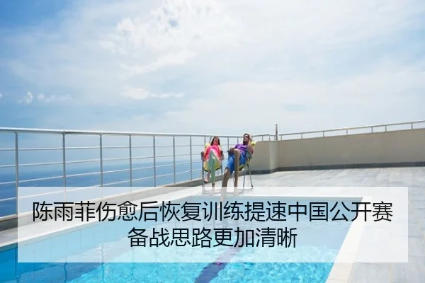陈雨菲伤愈后恢复训练提速中国公开赛备战思路更加清晰