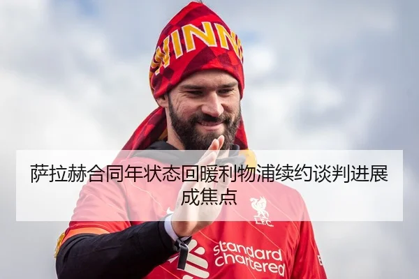 萨拉赫合同年状态回暖利物浦续约谈判进展成焦点