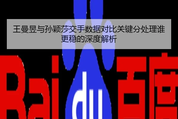 王曼昱与孙颖莎交手数据对比关键分处理谁更稳的深度解析