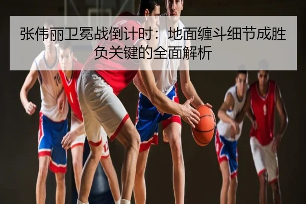 张伟丽卫冕战倒计时：地面缠斗细节成胜负关键的全面解析