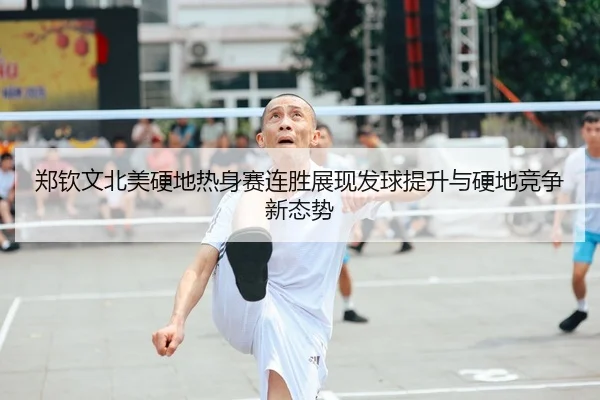 郑钦文北美硬地热身赛连胜展现发球提升与硬地竞争新态势