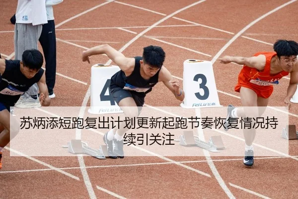 苏炳添短跑复出计划更新起跑节奏恢复情况持续引关注