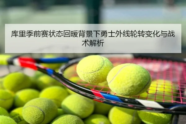 库里季前赛状态回暖背景下勇士外线轮转变化与战术解析